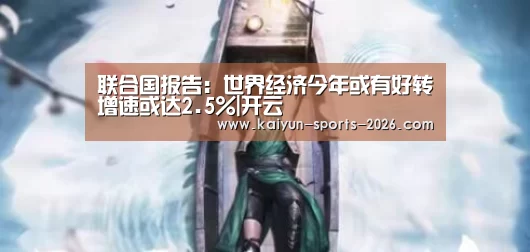 联合国报告:世界经济今年或有好转增速或达2.5%|开云(图2) 开云体育官网