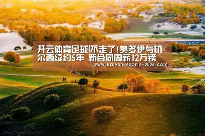开云体育足球|不走了!奥多伊与切尔西续约5年 新合同周薪12万镑(图1) 足球直播开云