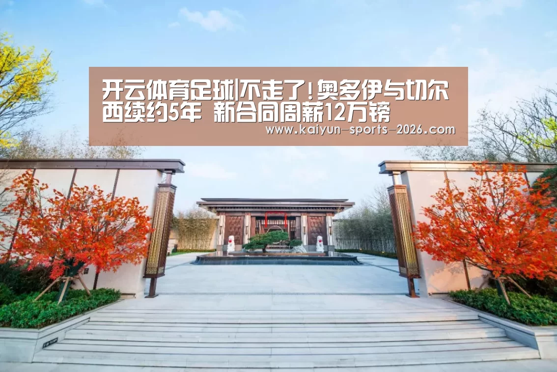 开云体育足球|不走了!奥多伊与切尔西续约5年 新合同周薪12万镑(图2) 开云