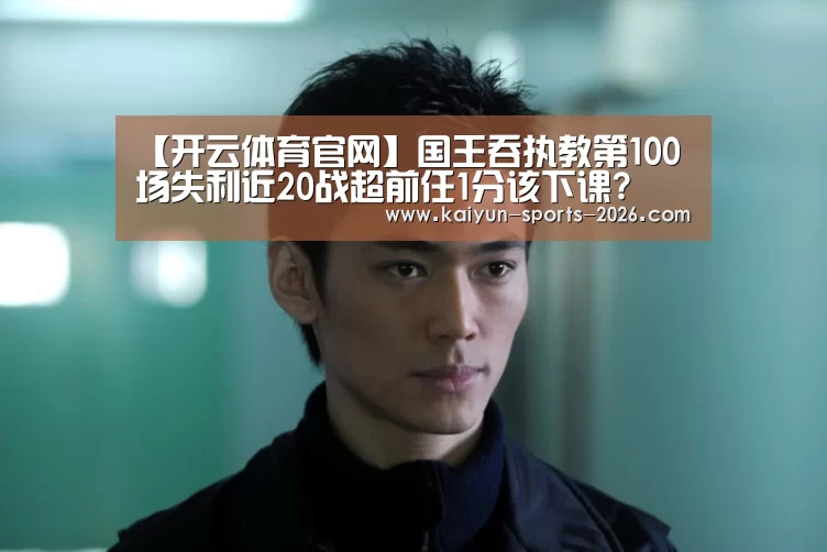 【开云体育官网】国王吞执教第100场失利近20战超前任1分该下课?(图2) 开云体育足球直播