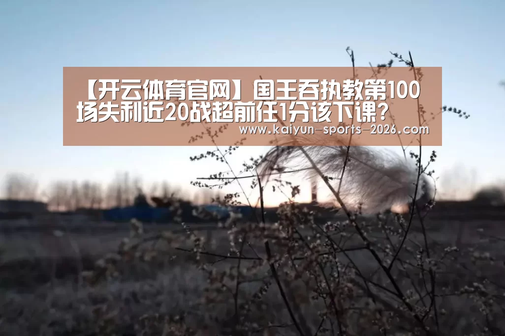 【开云体育官网】国王吞执教第100场失利近20战超前任1分该下课?(图3) 开云足球直播